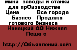 мини- заводы и станки для прОизводства  › Цена ­ 100 - Все города Бизнес » Продажа готового бизнеса   . Ненецкий АО,Нижняя Пеша с.